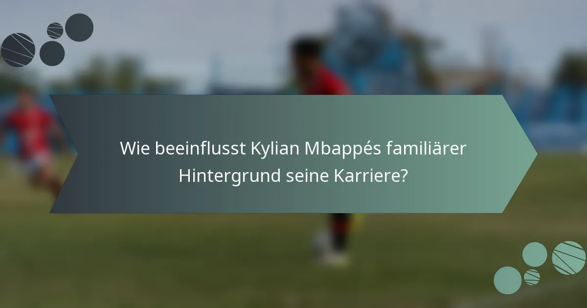 Wie beeinflusst Kylian Mbappés familiärer Hintergrund seine Karriere?