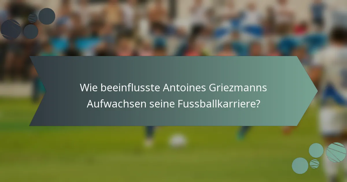 Wie beeinflusste Antoines Griezmanns Aufwachsen seine Fussballkarriere?