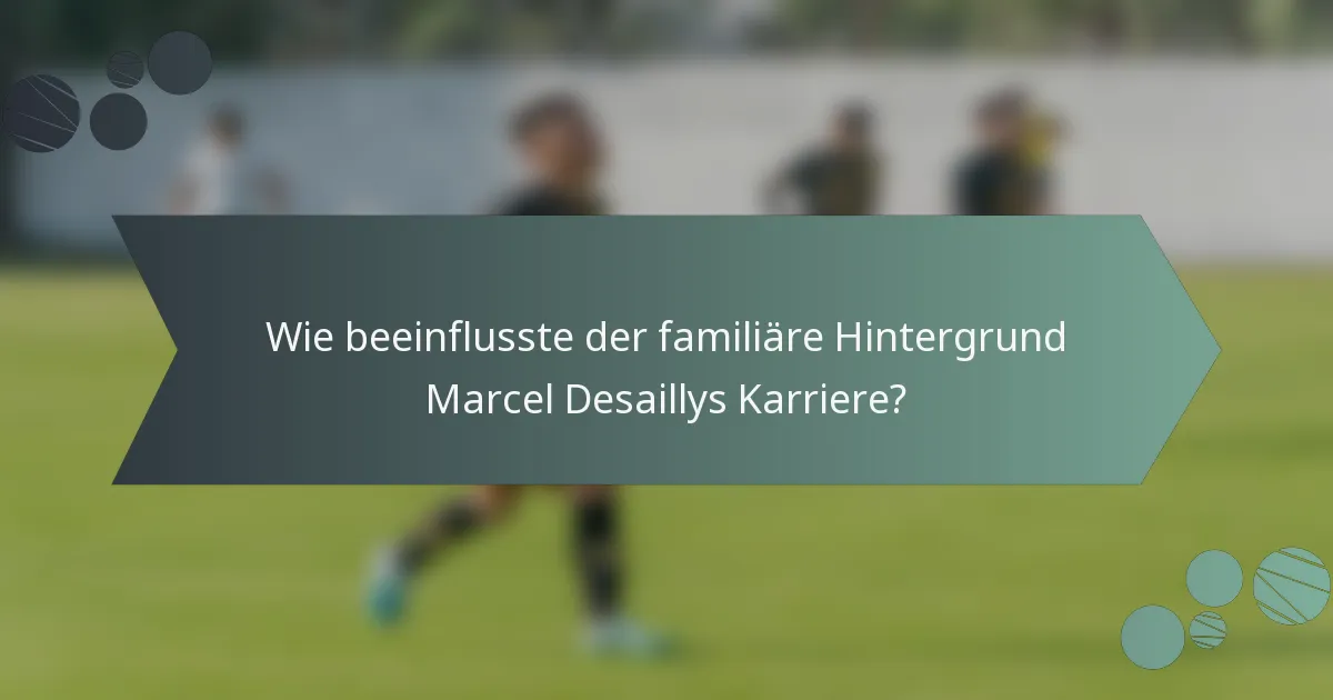 Wie beeinflusste der familiäre Hintergrund Marcel Desaillys Karriere?