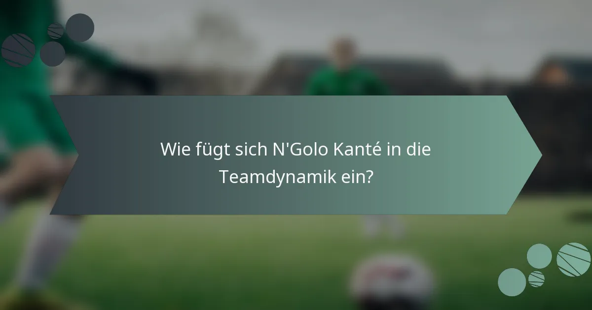 Wie fügt sich N'Golo Kanté in die Teamdynamik ein?