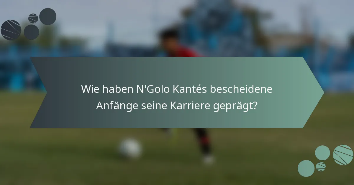 Wie haben N'Golo Kantés bescheidene Anfänge seine Karriere geprägt?