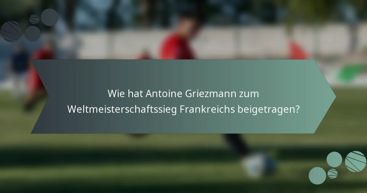 Wie hat Antoine Griezmann zum Weltmeisterschaftssieg Frankreichs beigetragen?
