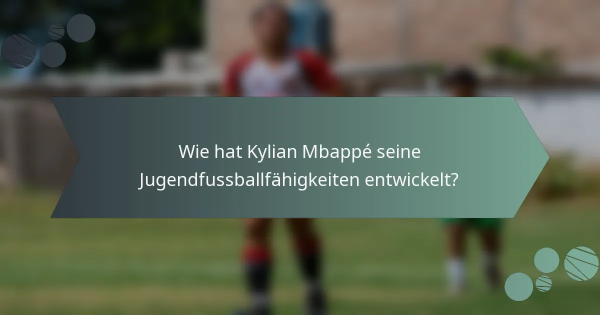 Wie hat Kylian Mbappé seine Jugendfussballfähigkeiten entwickelt?
