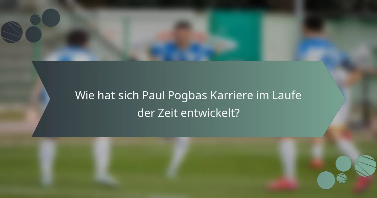 Wie hat sich Paul Pogbas Karriere im Laufe der Zeit entwickelt?
