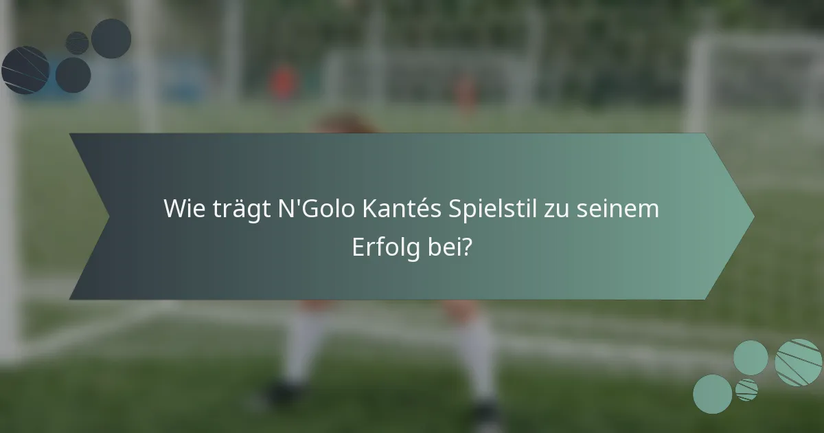 Wie trägt N'Golo Kantés Spielstil zu seinem Erfolg bei?