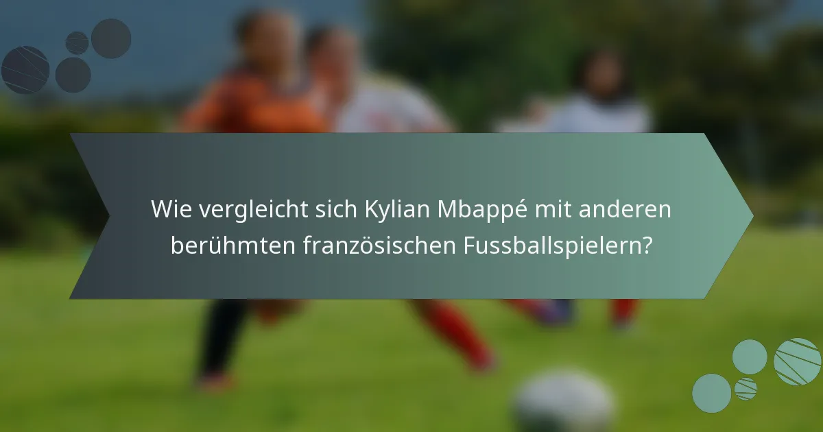 Wie vergleicht sich Kylian Mbappé mit anderen berühmten französischen Fussballspielern?