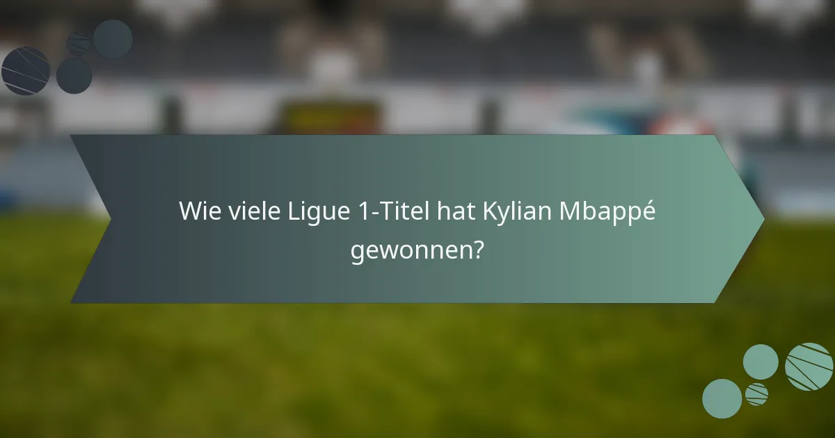 Wie viele Ligue 1-Titel hat Kylian Mbappé gewonnen?